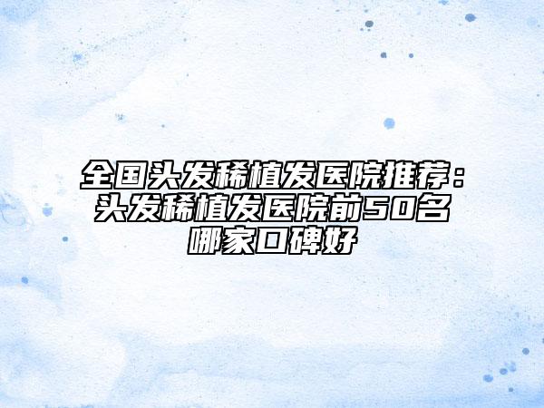 全国头发稀植发医院推荐：头发稀植发医院前50名哪家口碑好