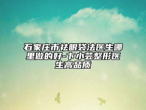 石家庄市祛眼袋法医生哪里做的好-卞小芸整形医生高品质