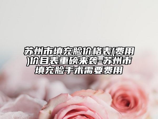 苏州市填充脸价格表(费用)价目表重磅来袭-苏州市填充脸手术需要费用
