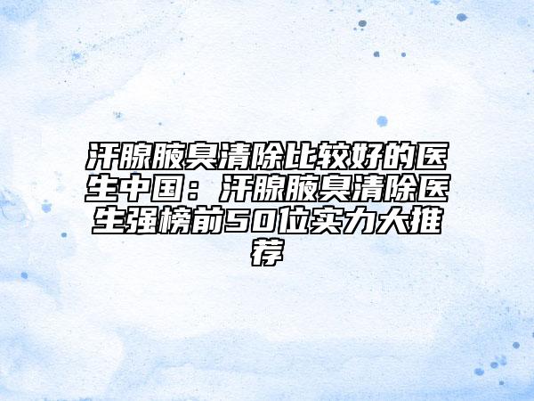 汗腺腋臭清除比较好的医生中国：汗腺腋臭清除医生强榜前50位实力大推荐