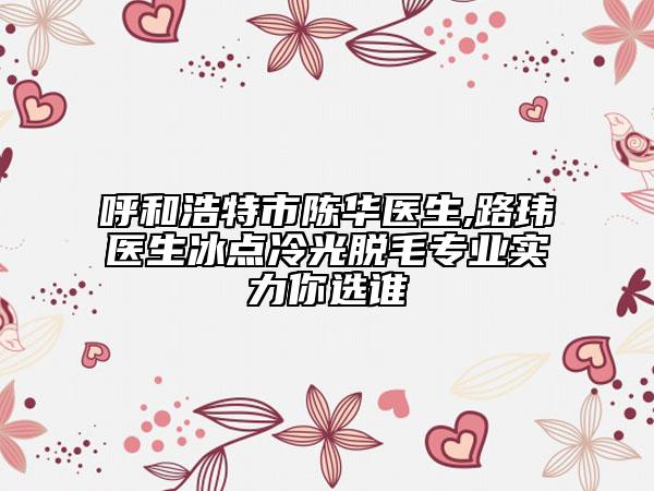 呼和浩特市陈华医生,路玮医生冰点冷光脱毛专业实力你选谁
