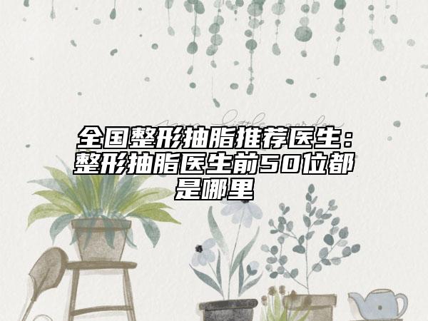 全国整形抽脂推荐医生：整形抽脂医生前50位都是哪里