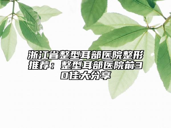浙江省整型耳部医院整形推荐：整型耳部医院前30佳大分享