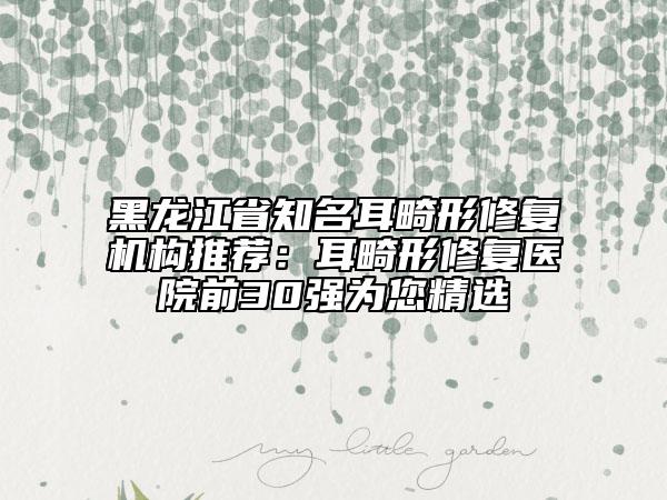 黑龙江省知名耳畸形修复机构推荐：耳畸形修复医院前30强为您精选