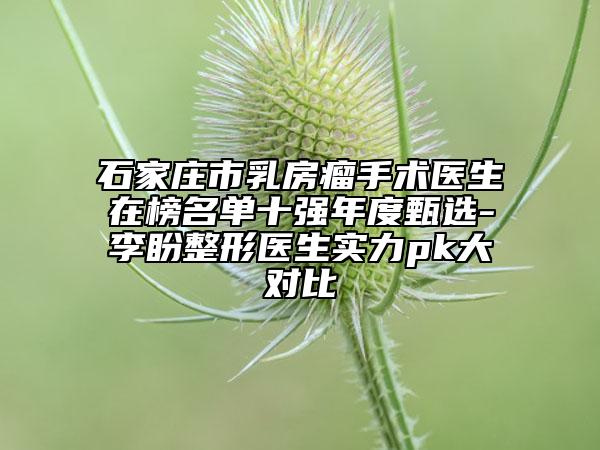 石家庄市乳房瘤手术医生在榜名单十强年度甄选-李盼整形医生实力pk大对比