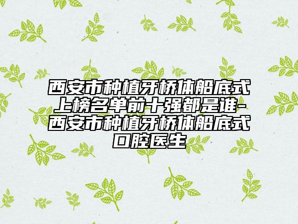 西安市种植牙桥体船底式上榜名单前十强都是谁-西安市种植牙桥体船底式口腔医生