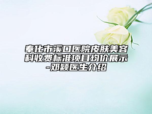 奉化市溪口医院皮肤美容科收费标准项目均价展示-邓颖医生介绍