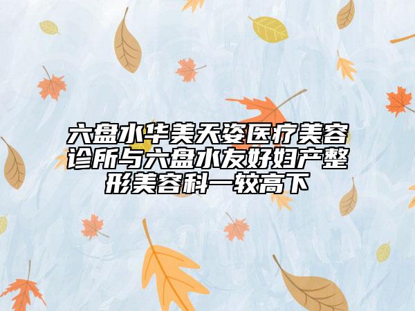六盘水华美天姿医疗美容诊所与六盘水友好妇产整形美容科一较高下