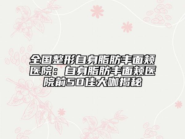 全国整形自身脂肪丰面颊医院：自身脂肪丰面颊医院前50佳大咖揭秘