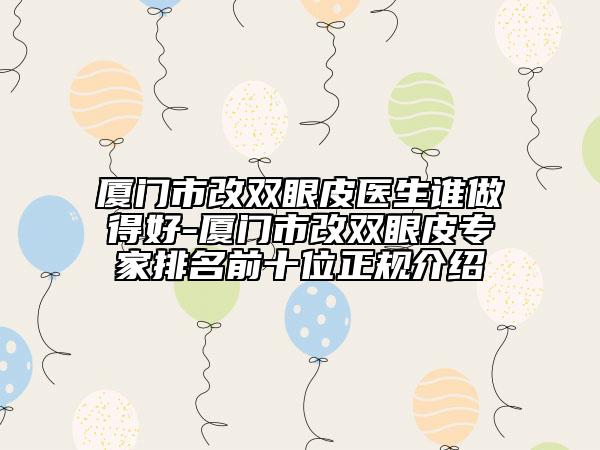 厦门市改双眼皮医生谁做得好-厦门市改双眼皮专家排名前十位正规介绍