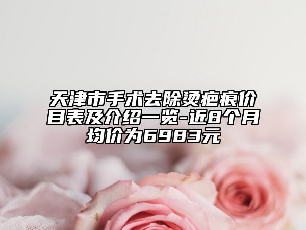 天津市手术去除烫疤痕价目表及介绍一览-近8个月均价为6983元