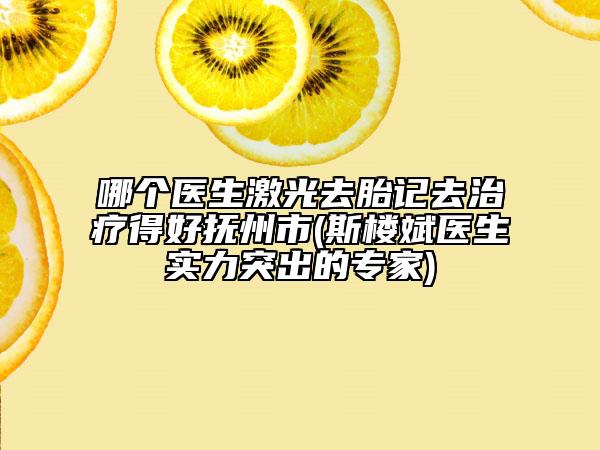 哪个医生激光去胎记去治疗得好抚州市(斯楼斌医生实力突出的专家)