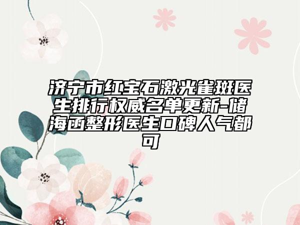 济宁市红宝石激光雀斑医生排行权威名单更新-储海函整形医生口碑人气都可