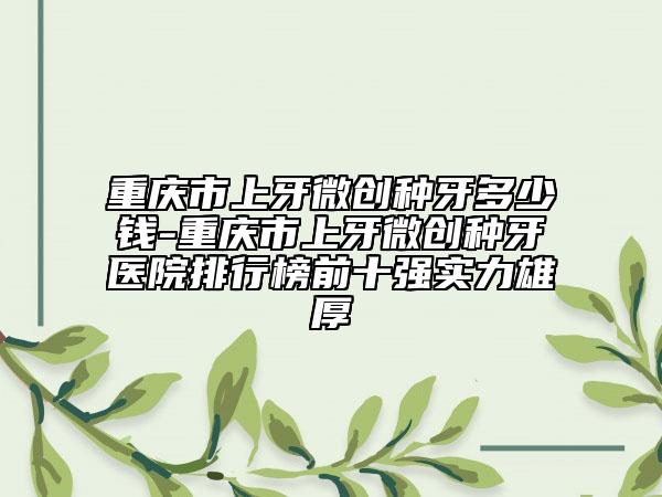 重庆市上牙微创种牙多少钱-重庆市上牙微创种牙医院排行榜前十强实力雄厚