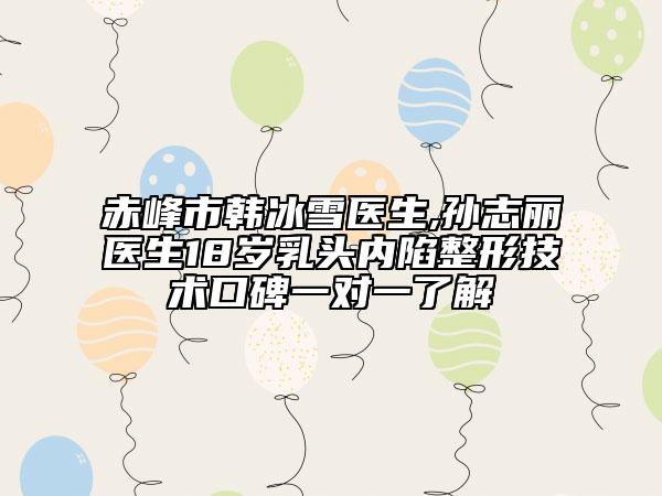 赤峰市韩冰雪医生,孙志丽医生18岁乳头内陷整形技术口碑一对一了解