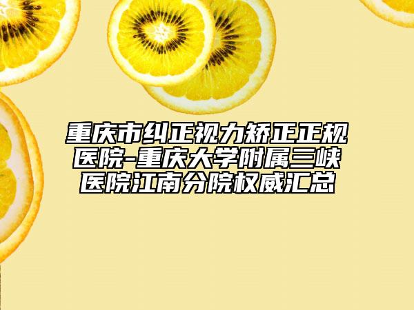重庆市纠正视力矫正正规医院-重庆大学附属三峡医院江南分院权威汇总
