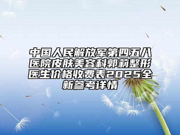 中国人民解放军第四五八医院皮肤美容科郭莉整形医生价格收费表2025全新参考详情