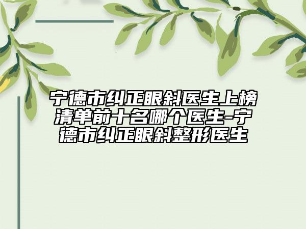 宁德市纠正眼斜医生上榜清单前十名哪个医生-宁德市纠正眼斜整形医生