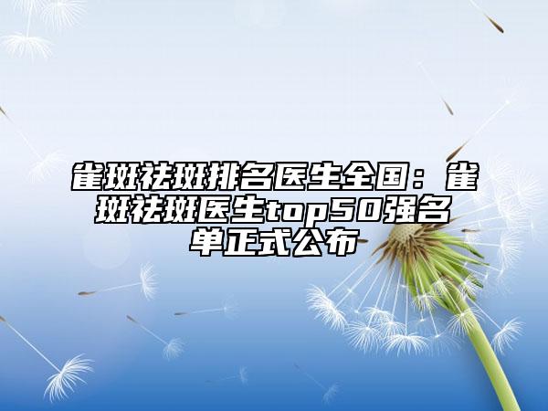 雀斑祛斑排名医生全国：雀斑祛斑医生top50强名单正式公布