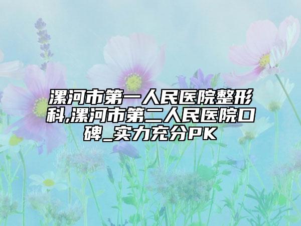 漯河市第一人民医院整形科,漯河市第二人民医院口碑_实力充分PK