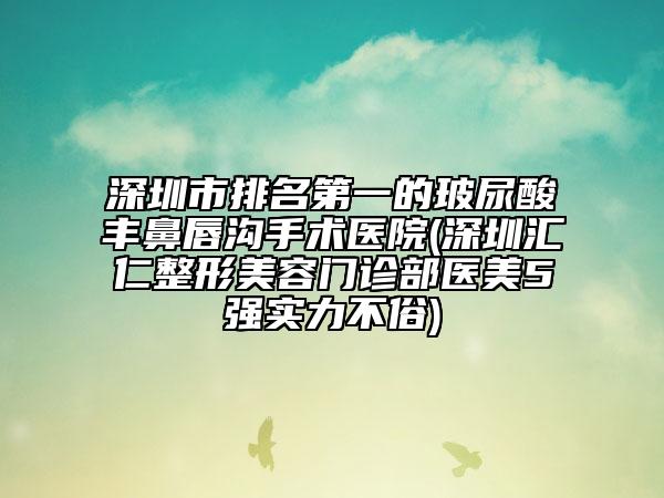 深圳市排名第一的玻尿酸丰鼻唇沟手术医院(深圳汇仁整形美容门诊部医美5强实力不俗)