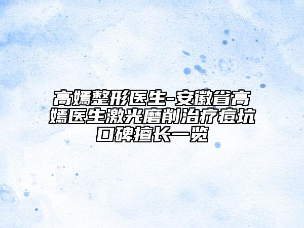 高嫣整形医生-安徽省高嫣医生激光磨削治疗痘坑口碑擅长一览