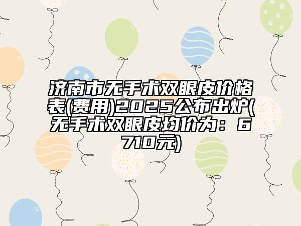 济南市无手术双眼皮价格表(费用)2025公布出炉(无手术双眼皮均价为：6710元)