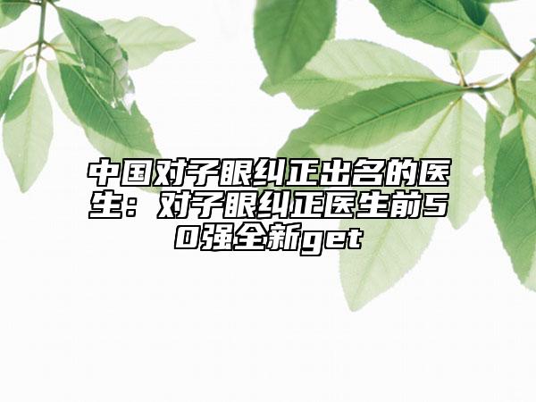 中国对子眼纠正出名的医生：对子眼纠正医生前50强全新get