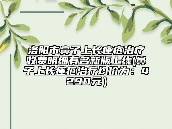 洛阳市鼻子上长痤疮治疗收费明细有名新版上线(鼻子上长痤疮治疗均价为：4290元）