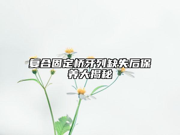 复合固定桥牙列缺失后保养大揭秘