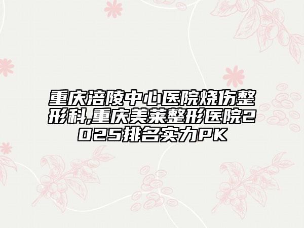 重庆涪陵中心医院烧伤整形科,重庆美莱整形医院2025排名实力PK