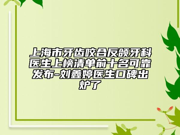 上海市牙齿咬合反颌牙科医生上榜清单前十名可靠发布-刘鑫婷医生口碑出炉了