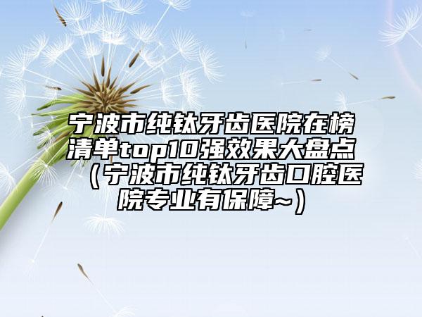 宁波市纯钛牙齿医院在榜清单top10强效果大盘点（宁波市纯钛牙齿口腔医院专业有保障~）