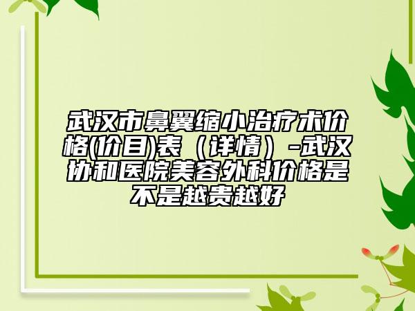 武汉市鼻翼缩小治疗术价格(价目)表（详情）-武汉协和医院美容外科价格是不是越贵越好