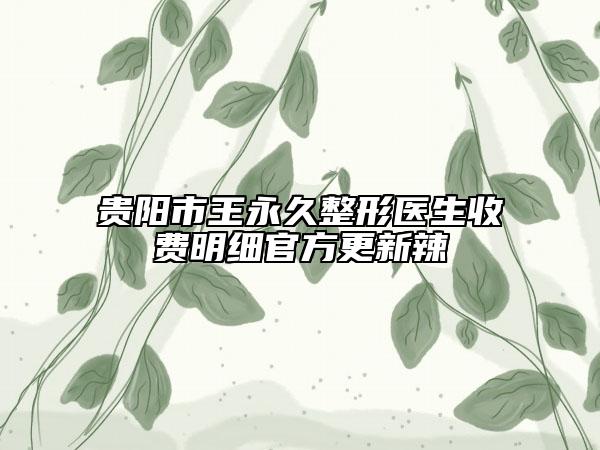 贵阳市王永久整形医生收费明细官方更新辣