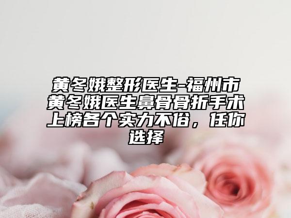 黄冬娥整形医生-福州市黄冬娥医生鼻骨骨折手术上榜各个实力不俗，任你选择