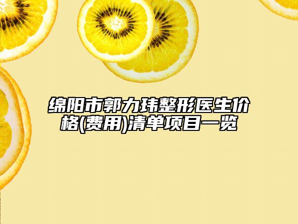 绵阳市郭力玮整形医生价格(费用)清单项目一览