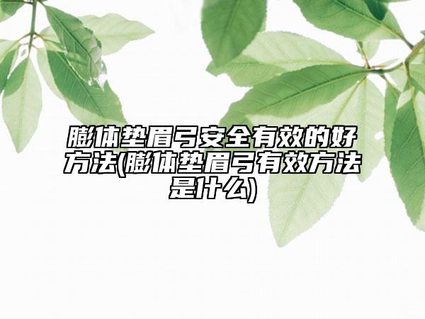 膨体垫眉弓安全有效的好方法(膨体垫眉弓有效方法是什么)