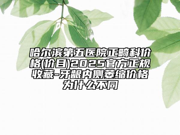 哈尔滨第五医院正畸科价格(价目)2025官方正规收藏-牙龈内侧萎缩价格为什么不同