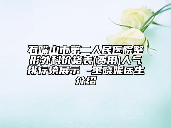 石嘴山市第二人民医院整形外科价格表(费用)人气排行榜展示 -王晓妮医生介绍