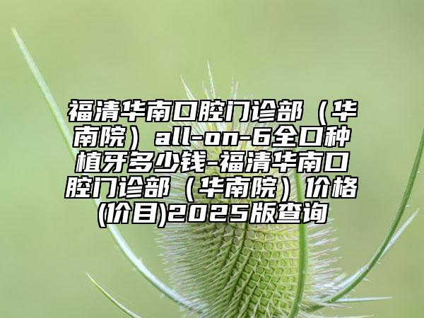 福清华南口腔门诊部（华南院）all-on-6全口种植牙多少钱-福清华南口腔门诊部（华南院）价格(价目)2025版查询