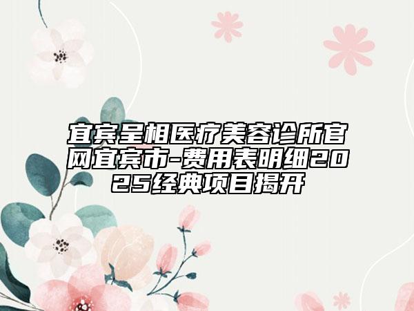宜宾呈相医疗美容诊所官网宜宾市-费用表明细2025经典项目揭开