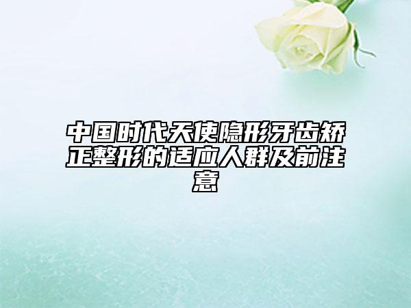 中国时代天使隐形牙齿矫正整形的适应人群及前注意