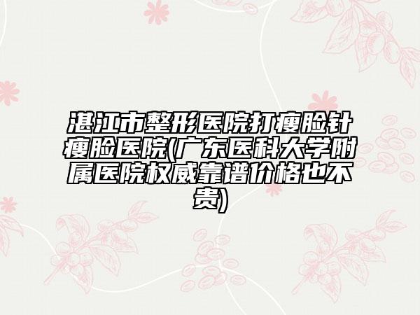 湛江市整形医院打瘦脸针瘦脸医院(广东医科大学附属医院权威靠谱价格也不贵)