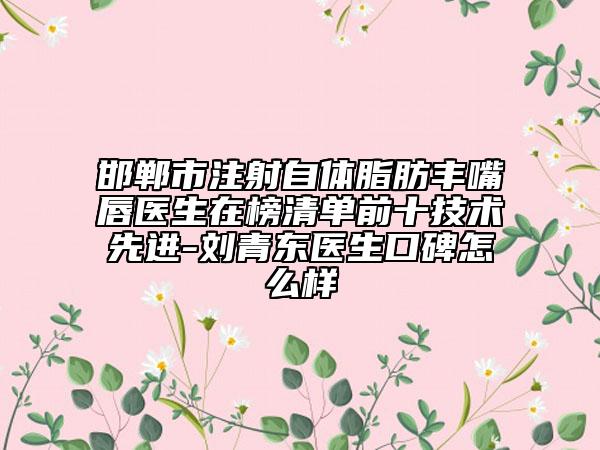 邯郸市注射自体脂肪丰嘴唇医生在榜清单前十技术先进-刘青东医生口碑怎么样
