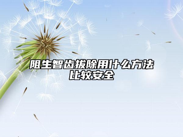 阻生智齿拔除用什么方法比较安全