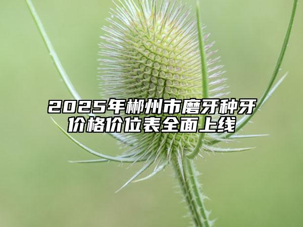 2025年郴州市磨牙种牙价格价位表全面上线