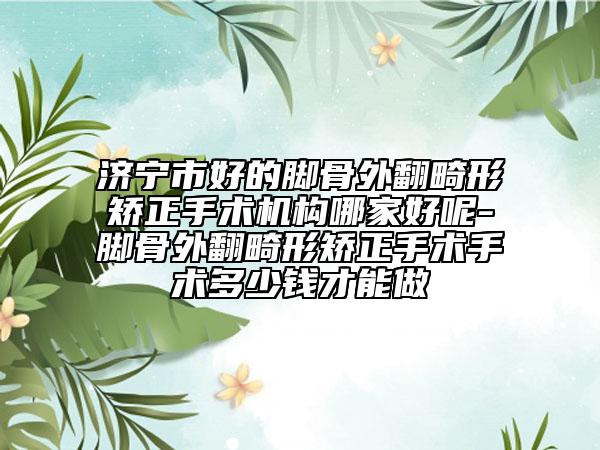 济宁市好的脚骨外翻畸形矫正手术机构哪家好呢-脚骨外翻畸形矫正手术手术多少钱才能做