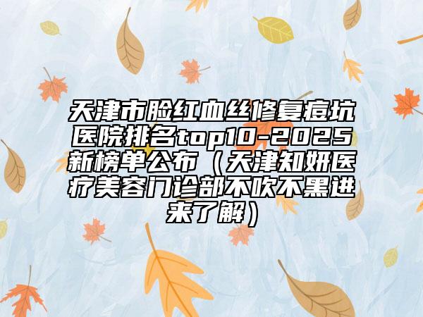 天津市脸红血丝修复痘坑医院排名top10-2025新榜单公布（天津知妍医疗美容门诊部不吹不黑进来了解）