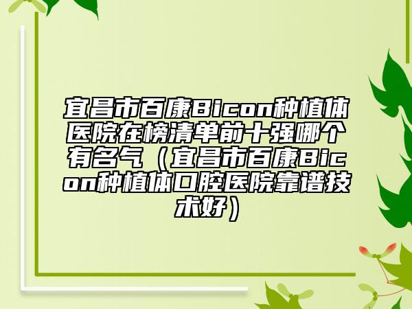 宜昌市百康Bicon种植体医院在榜清单前十强哪个有名气（宜昌市百康Bicon种植体口腔医院靠谱技术好）